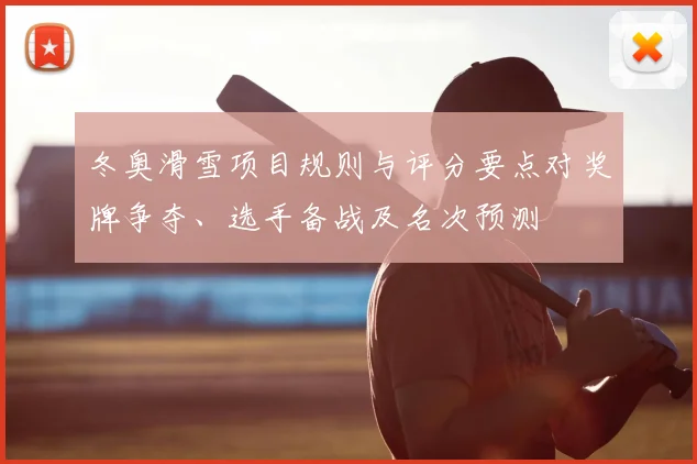 冬奥滑雪项目规则与评分要点对奖牌争夺、选手备战及名次预测