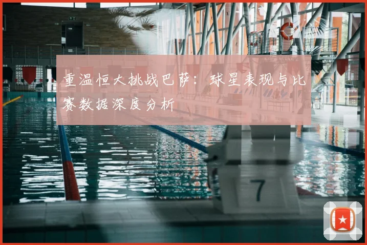 重温恒大挑战巴萨:球星表现与比赛数据深度分析