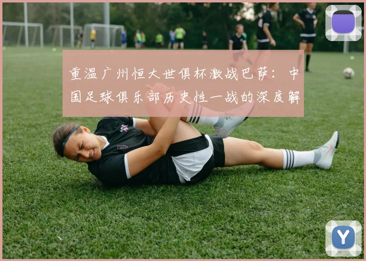 重温广州恒大世俱杯激战巴萨:中国足球俱乐部历史性一战的深度解读