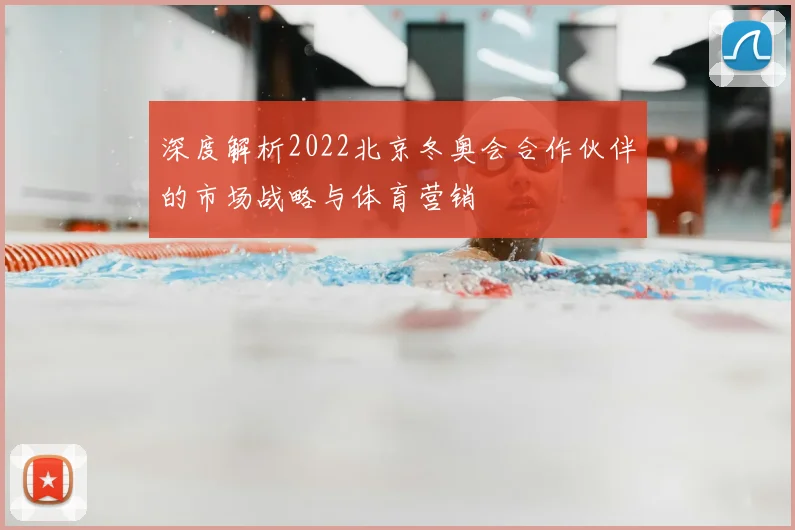 深度解析2022北京冬奥会合作伙伴的市场战略与体育营销