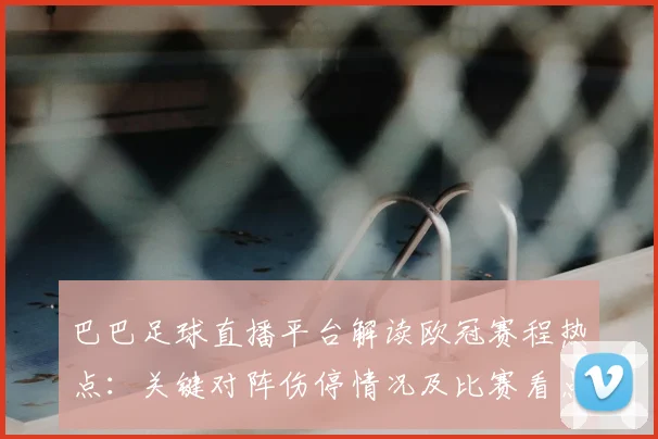 巴巴足球直播平台解读欧冠赛程热点：关键对阵伤停情况及比赛看点