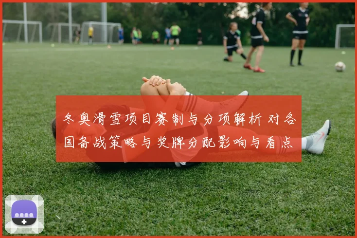 冬奥滑雪项目赛制与分项解析 对各国备战策略与奖牌分配影响与看点
