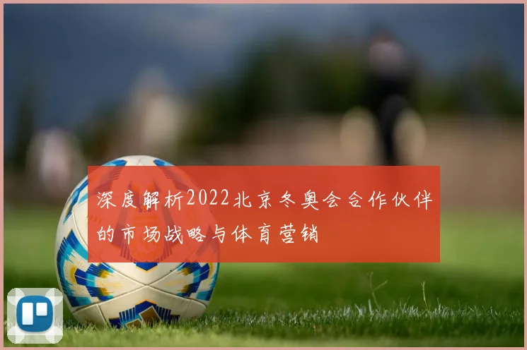 深度解析2022北京冬奥会合作伙伴的市场战略与体育营销