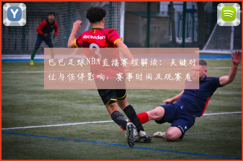 巴巴足球NBA直播赛程解读：关键对位与伤停影响，赛事时间及观赛看点梳理