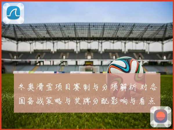 冬奥滑雪项目赛制与分项解析 对各国备战策略与奖牌分配影响与看点