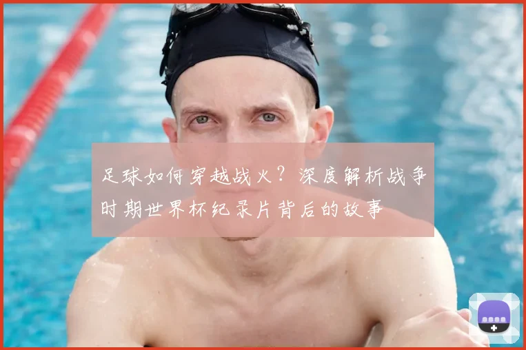 足球如何穿越战火？深度解析战争时期世界杯纪录片背后的故事