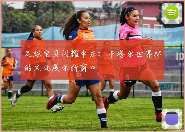 足球宝贝闪耀中东：卡塔尔世界杯的文化展示新窗口