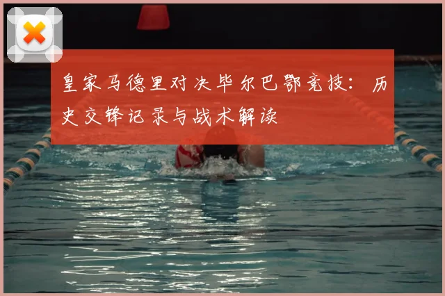 皇家马德里对决毕尔巴鄂竞技:历史交锋记录与战术解读